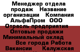 Менеджер отдела продаж › Название организации ­ Компания АльфаПром, ООО › Отрасль предприятия ­ Оптовые продажи › Минимальный оклад ­ 20 000 - Все города Работа » Вакансии   . Калужская обл.,Калуга г.